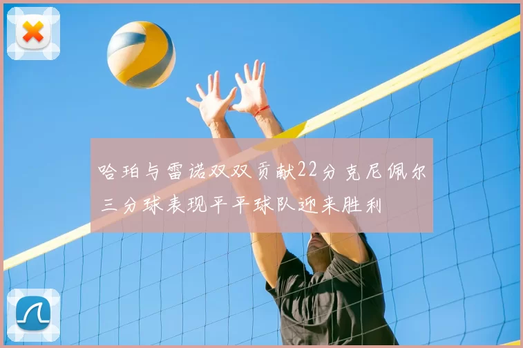 哈珀与雷诺双双贡献22分克尼佩尔三分球表现平平球队迎来胜利
