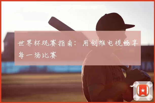 世界杯观赛指南：用创维电视畅享每一场比赛