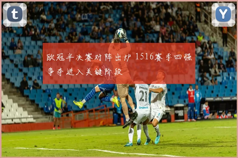 欧冠半决赛对阵出炉 1516赛季四强争夺进入关键阶段