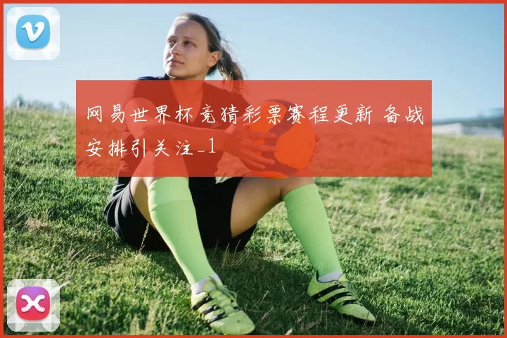 网易世界杯竞猜彩票赛程更新 备战安排引关注_1