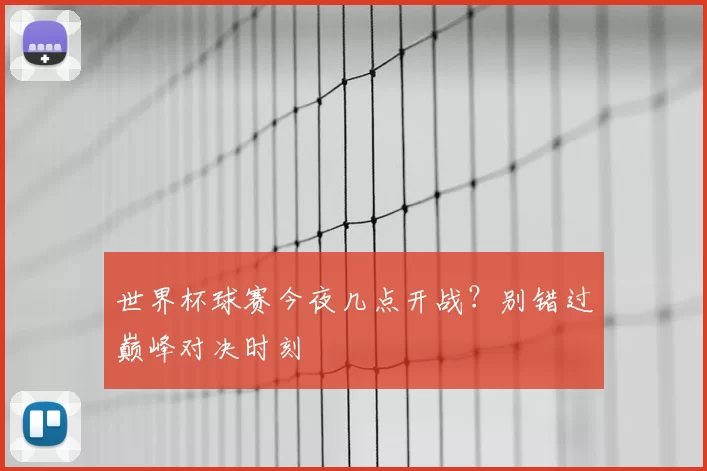 世界杯球赛今夜几点开战?别错过巅峰对决时刻
