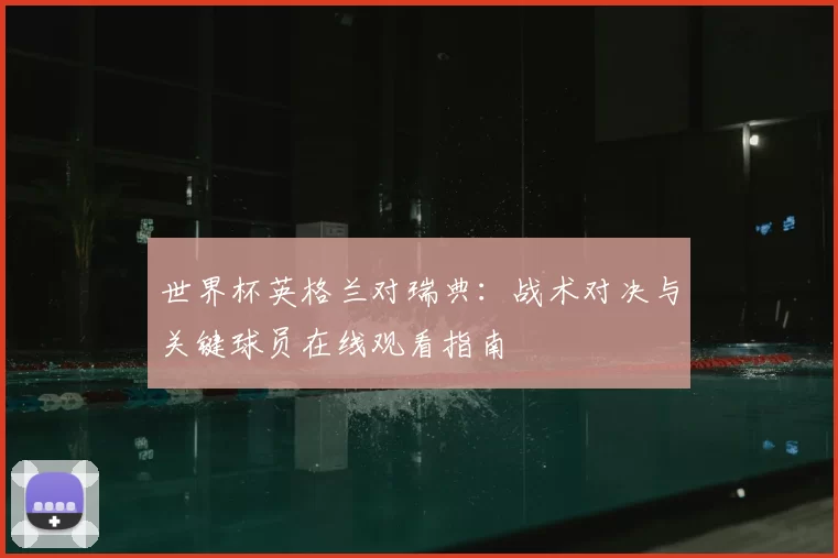 世界杯英格兰对瑞典:战术对决与关键球员在线观看指南