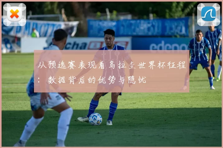 从预选赛表现看乌拉圭世界杯征程：数据背后的优势与隐忧