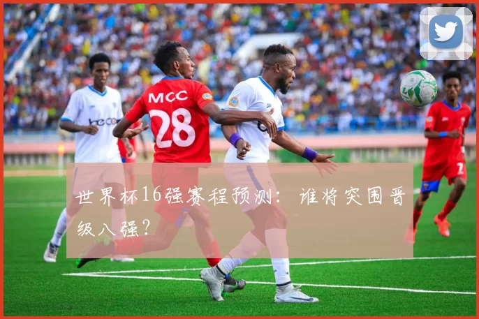 世界杯16强赛程预测:谁将突围晋级八强?